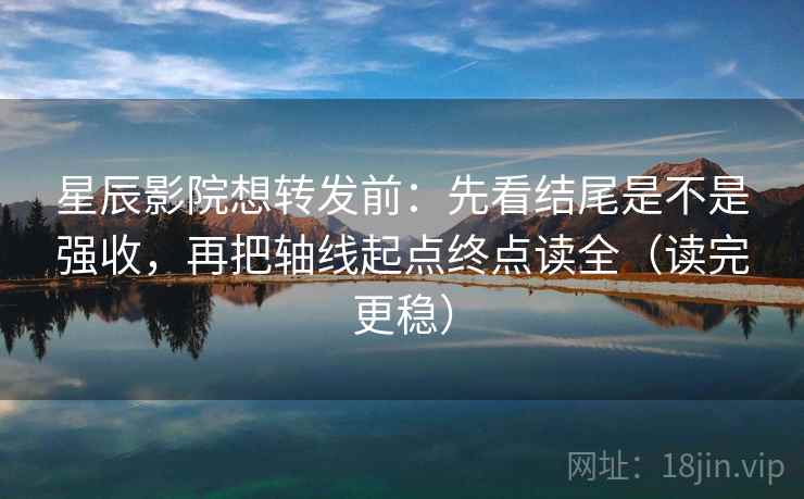星辰影院想转发前:先看结尾是不是强收,再把轴线起点终点读全(读完更稳) 星辰影院想转发前:先看结尾是不是强收,再把轴线起点终点读全(读完更稳)