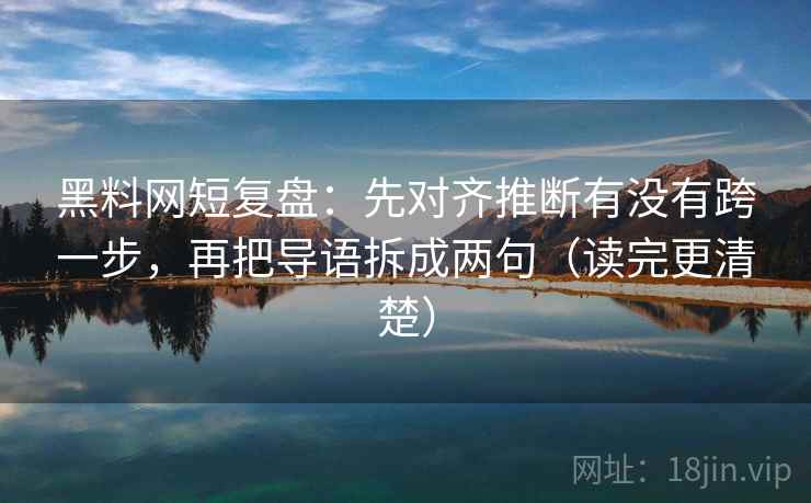 黑料网短复盘:先对齐推断有没有跨一步,再把导语拆成两句(读完更清楚) 黑料网短复盘:先对齐推断有没有跨一步,再把导语拆成两句(读完更清楚)