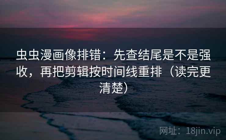 虫虫漫画像排错：先查结尾是不是强收，再把剪辑按时间线重排（读完更清楚）