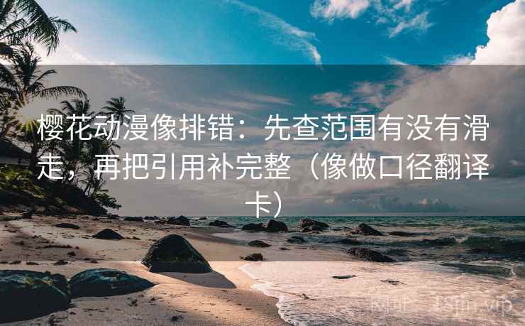 樱花动漫像排错：先查范围有没有滑走，再把引用补完整（像做口径翻译卡）