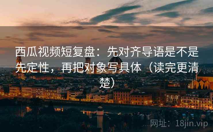 西瓜视频短复盘:先对齐导语是不是先定性,再把对象写具体(读完更清楚) 西瓜视频短复盘:先对齐导语是不是先定性,再把对象写具体(读完更清楚)