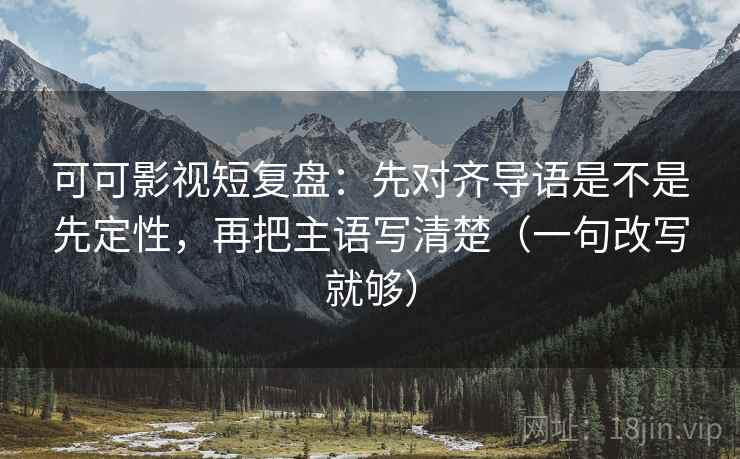 可可影视短复盘:先对齐导语是不是先定性,再把主语写清楚(一句改写就够) 可可影视短复盘:先对齐导语是不是先定性,再把主语写清楚(一句改写就够)