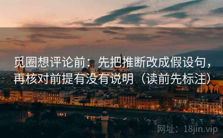 觅圈想评论前:先把推断改成假设句,再核对前提有没有说明(读前先标注) 觅圈想评论前:先把推断改成假设句,再核对前提有没有说明(读前先标注)