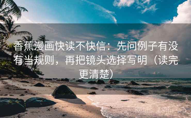 香蕉漫画快读不快信:先问例子有没有当规则,再把镜头选择写明(读完更清楚) 香蕉漫画快读不快信:先问例子有没有当规则,再把镜头选择写明(读完更清楚)