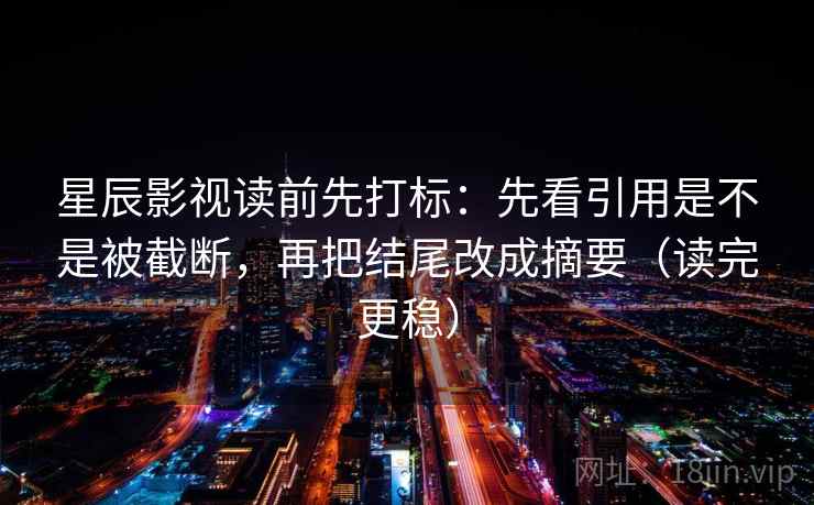 星辰影视读前先打标：先看引用是不是被截断，再把结尾改成摘要（读完更稳）
