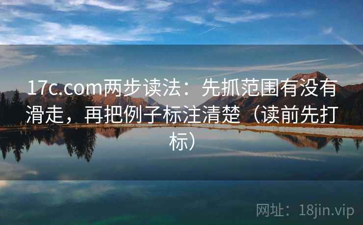 17c.com两步读法：先抓范围有没有滑走，再把例子标注清楚（读前先打标）