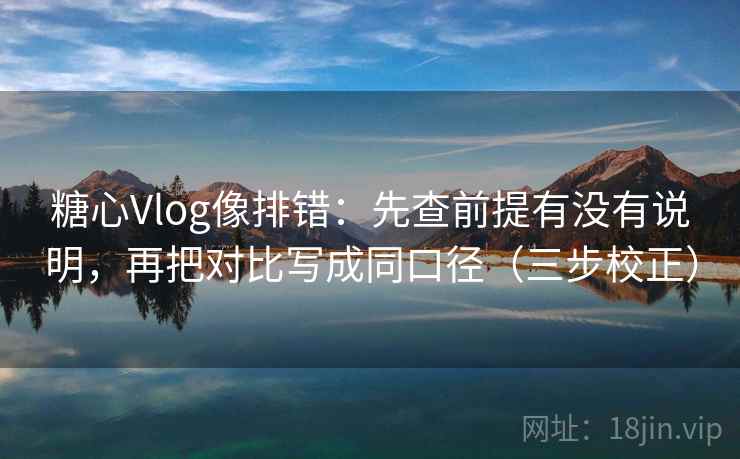 糖心Vlog像排错：先查前提有没有说明，再把对比写成同口径（三步校正）