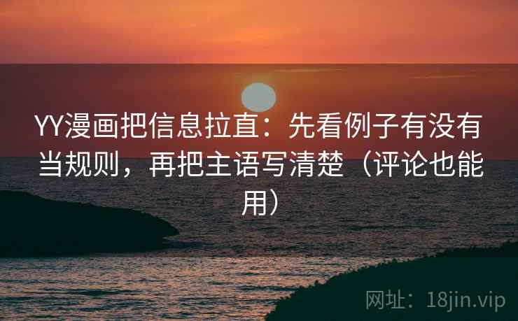YY漫画把信息拉直：先看例子有没有当规则，再把主语写清楚（评论也能用）
