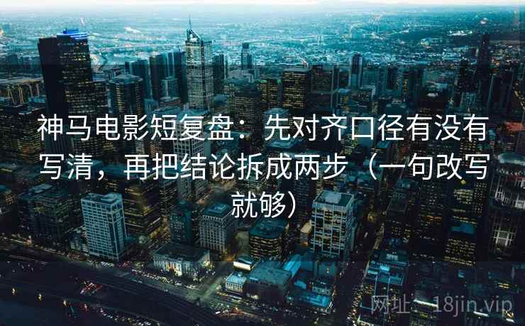神马电影短复盘：先对齐口径有没有写清，再把结论拆成两步（一句改写就够）