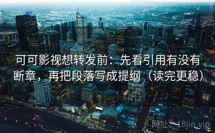 可可影视想转发前:先看引用有没有断章,再把段落写成提纲(读完更稳) 可可影视想转发前:先看引用有没有断章,再把段落写成提纲(读完更稳)