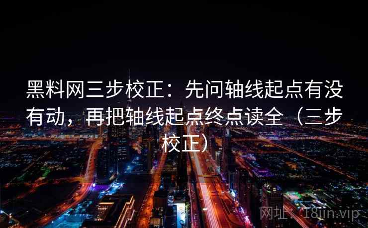 黑料网三步校正：先问轴线起点有没有动，再把轴线起点终点读全（三步校正）