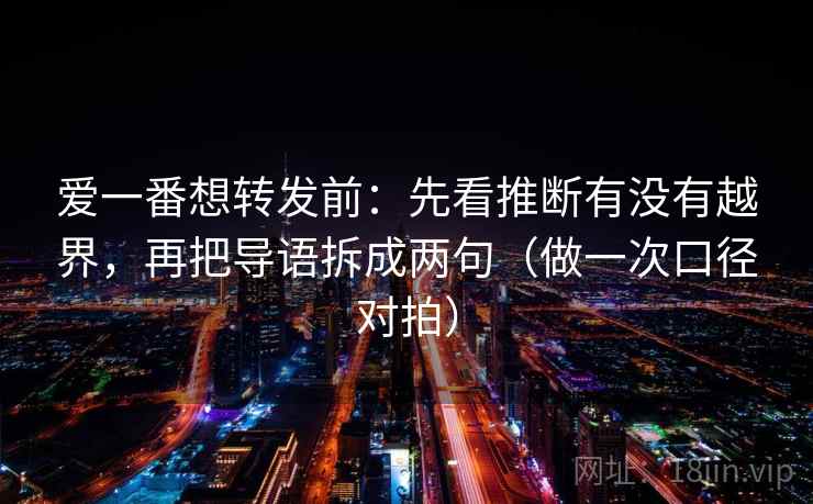 爱一番想转发前：先看推断有没有越界，再把导语拆成两句（做一次口径对拍）