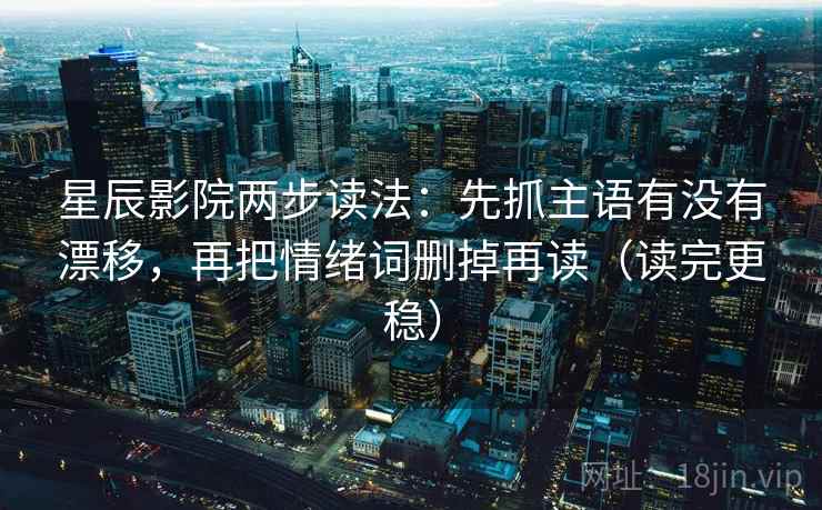 星辰影院两步读法：先抓主语有没有漂移，再把情绪词删掉再读（读完更稳）