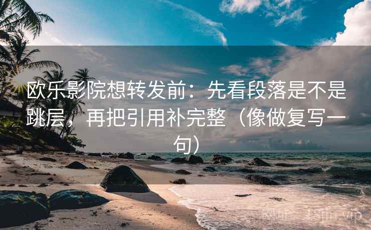 欧乐影院想转发前:先看段落是不是跳层,再把引用补完整(像做复写一句) 欧乐影院想转发前:先看段落是不是跳层,再把引用补完整(像做复写一句)