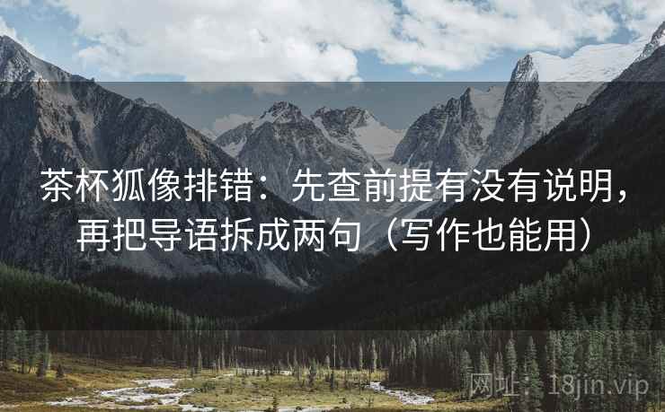 茶杯狐像排错:先查前提有没有说明,再把导语拆成两句(写作也能用) 茶杯狐像排错:先查前提有没有说明,再把导语拆成两句(写作也能用)