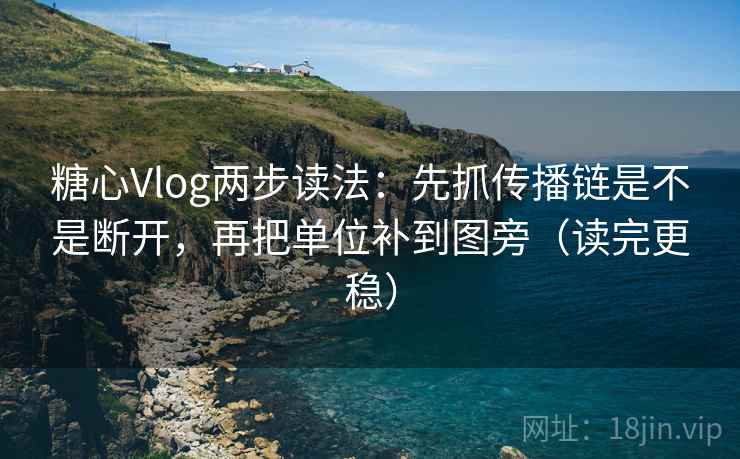 糖心Vlog两步读法：先抓传播链是不是断开，再把单位补到图旁（读完更稳）