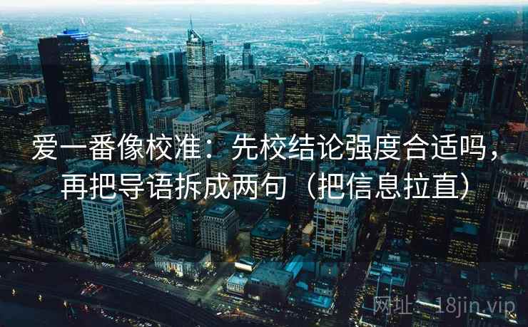 爱一番像校准:先校结论强度合适吗,再把导语拆成两句(把信息拉直) 爱一番像校准:先校结论强度合适吗,再把导语拆成两句(把信息拉直)