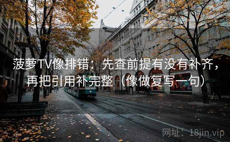 菠萝TV像排错：先查前提有没有补齐，再把引用补完整（像做复写一句）