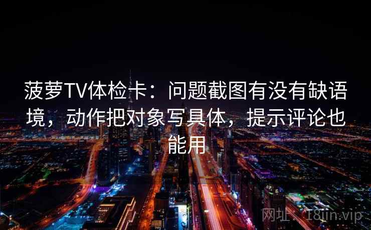 菠萝TV体检卡:问题截图有没有缺语境,动作把对象写具体,提示评论也能用 菠萝TV体检卡:问题截图有没有缺语境,动作把对象写具体,提示评论也能用