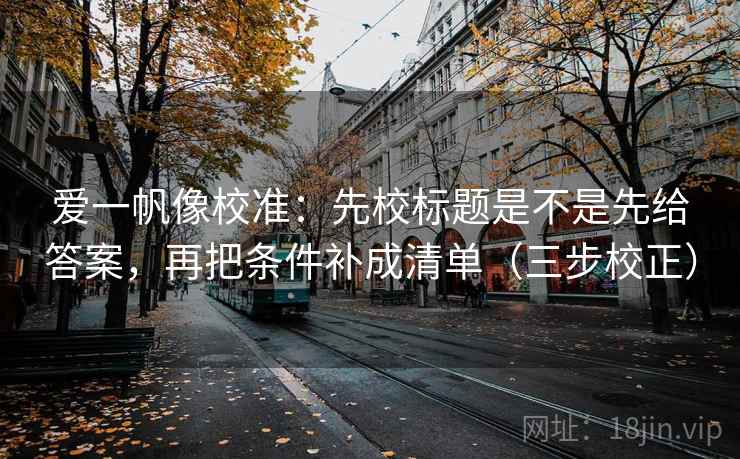 爱一帆像校准：先校标题是不是先给答案，再把条件补成清单（三步校正）