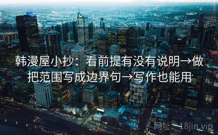 韩漫屋小抄:看前提有没有说明→做把范围写成边界句→写作也能用 韩漫屋小抄:看前提有没有说明→做把范围写成边界句→写作也能用