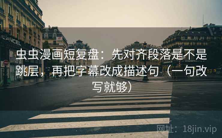 虫虫漫画短复盘:先对齐段落是不是跳层,再把字幕改成描述句(一句改写就够) 虫虫漫画短复盘:先对齐段落是不是跳层,再把字幕改成描述句(一句改写就够)
