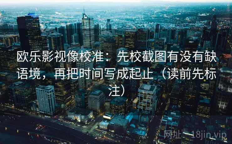 欧乐影视像校准：先校截图有没有缺语境，再把时间写成起止（读前先标注）