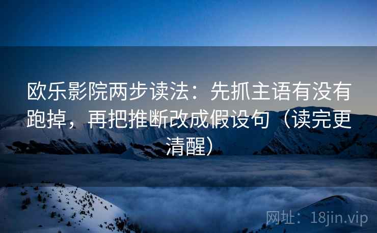 欧乐影院两步读法：先抓主语有没有跑掉，再把推断改成假设句（读完更清醒）