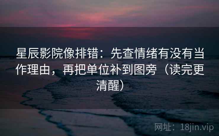 星辰影院像排错：先查情绪有没有当作理由，再把单位补到图旁（读完更清醒）