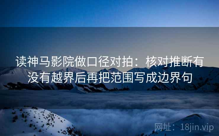 读神马影院做口径对拍：核对推断有没有越界后再把范围写成边界句