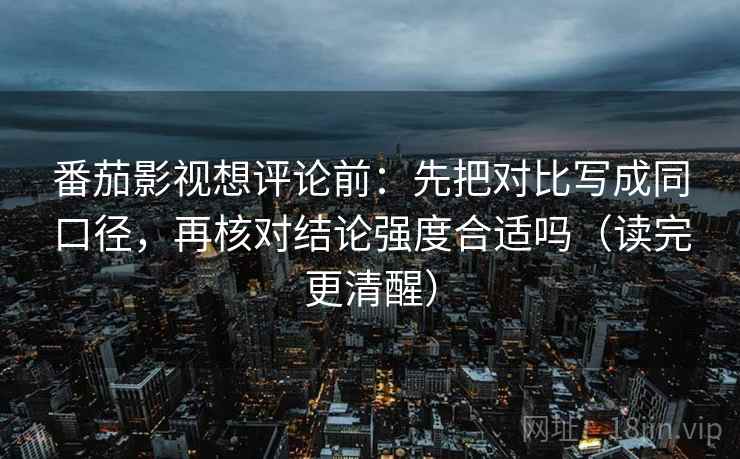 番茄影视想评论前:先把对比写成同口径,再核对结论强度合适吗(读完更清醒) 番茄影视想评论前:先把对比写成同口径,再核对结论强度合适吗(读完更清醒)