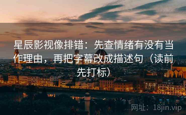 星辰影视像排错：先查情绪有没有当作理由，再把字幕改成描述句（读前先打标）