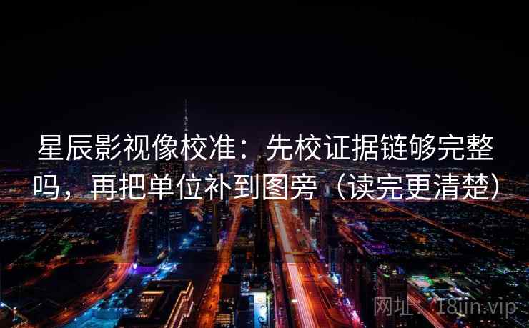 星辰影视像校准:先校证据链够完整吗,再把单位补到图旁(读完更清楚) 星辰影视像校准:先校证据链够完整吗,再把单位补到图旁(读完更清楚)