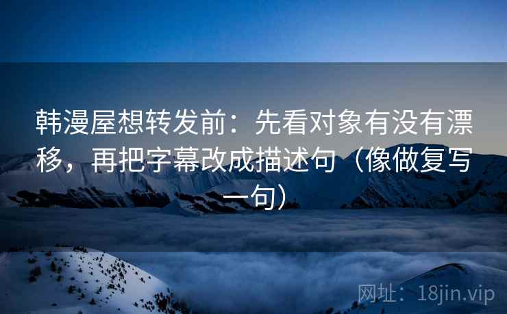 韩漫屋想转发前:先看对象有没有漂移,再把字幕改成描述句(像做复写一句) 韩漫屋想转发前:先看对象有没有漂移,再把字幕改成描述句(像做复写一句)