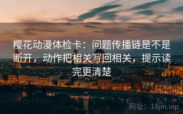 樱花动漫体检卡:问题传播链是不是断开,动作把相关写回相关,提示读完更清楚 樱花动漫体检卡:问题传播链是不是断开,动作把相关写回相关,提示读完更清楚