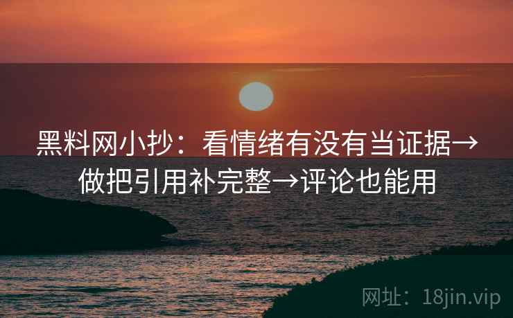 黑料网小抄:看情绪有没有当证据→做把引用补完整→评论也能用 黑料网小抄:看情绪有没有当证据→做把引用补完整→评论也能用