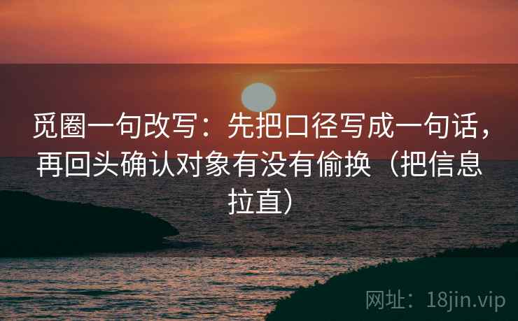 觅圈一句改写:先把口径写成一句话,再回头确认对象有没有偷换(把信息拉直) 觅圈一句改写:先把口径写成一句话,再回头确认对象有没有偷换(把信息拉直)