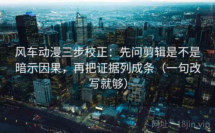 风车动漫三步校正：先问剪辑是不是暗示因果，再把证据列成条（一句改写就够）