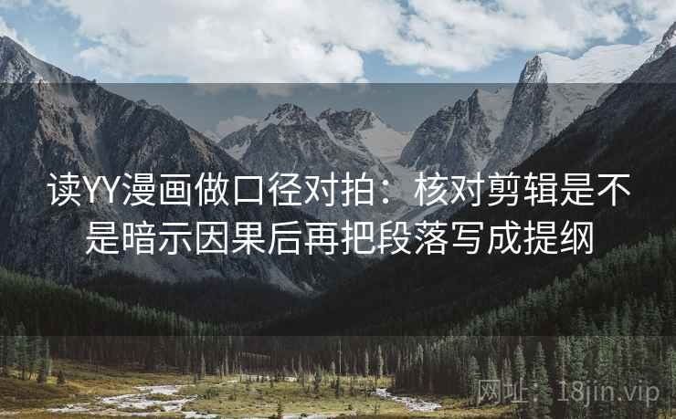 读YY漫画做口径对拍:核对剪辑是不是暗示因果后再把段落写成提纲 读YY漫画做口径对拍:核对剪辑是不是暗示因果后再把段落写成提纲
