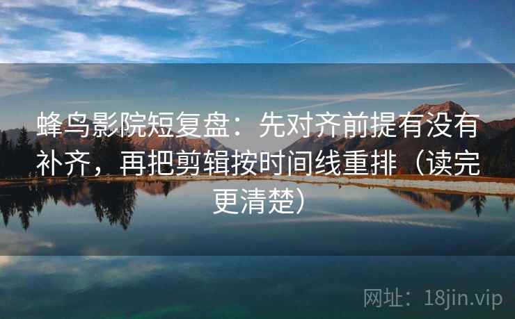 蜂鸟影院短复盘:先对齐前提有没有补齐,再把剪辑按时间线重排(读完更清楚) 蜂鸟影院短复盘:先对齐前提有没有补齐,再把剪辑按时间线重排(读完更清楚)