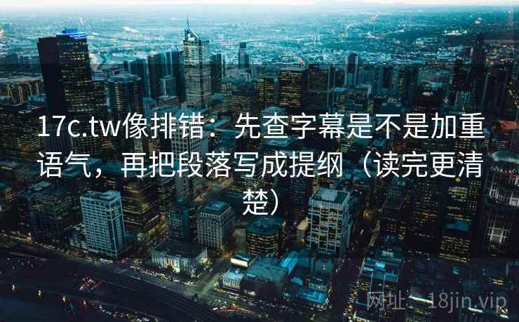 17c.tw像排错:先查字幕是不是加重语气,再把段落写成提纲(读完更清楚) 17c.tw像排错:先查字幕是不是加重语气,再把段落写成提纲(读完更清楚)