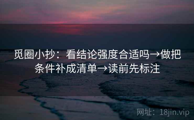 觅圈小抄:看结论强度合适吗→做把条件补成清单→读前先标注 觅圈小抄:看结论强度合适吗→做把条件补成清单→读前先标注
